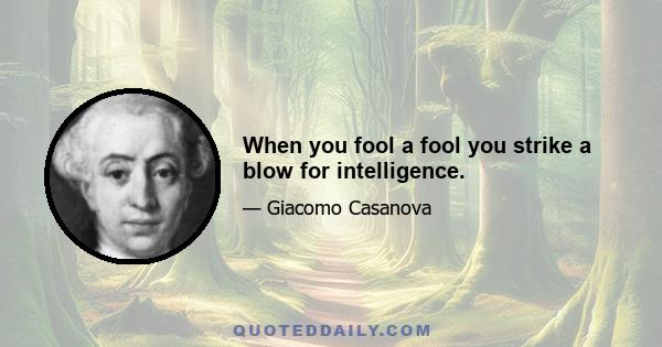 When you fool a fool you strike a blow for intelligence.