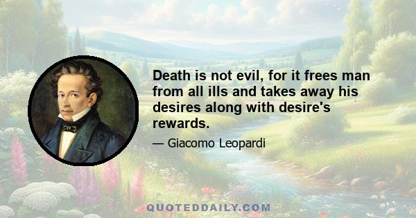 Death is not evil, for it frees man from all ills and takes away his desires along with desire's rewards.