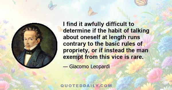 I find it awfully difficult to determine if the habit of talking about oneself at length runs contrary to the basic rules of propriety, or if instead the man exempt from this vice is rare.