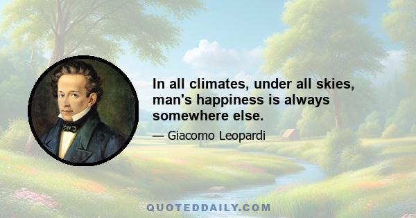 In all climates, under all skies, man's happiness is always somewhere else.