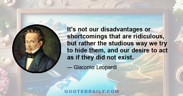 It's not our disadvantages or shortcomings that are ridiculous, but rather the studious way we try to hide them, and our desire to act as if they did not exist.