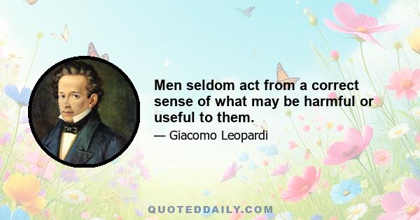 Men seldom act from a correct sense of what may be harmful or useful to them.