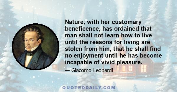 Nature, with her customary beneficence, has ordained that man shall not learn how to live until the reasons for living are stolen from him, that he shall find no enjoyment until he has become incapable of vivid pleasure.