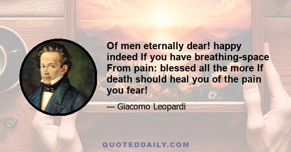 Of men eternally dear! happy indeed If you have breathing-space From pain: blessed all the more If death should heal you of the pain you fear!