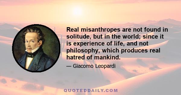 Real misanthropes are not found in solitude, but in the world; since it is experience of life, and not philosophy, which produces real hatred of mankind.