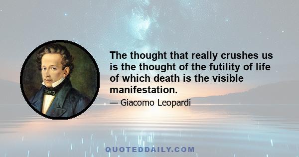 The thought that really crushes us is the thought of the futility of life of which death is the visible manifestation.