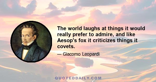 The world laughs at things it would really prefer to admire, and like Aesop's fox it criticizes things it covets.