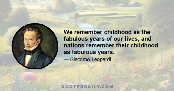 We remember childhood as the fabulous years of our lives, and nations remember their childhood as fabulous years.