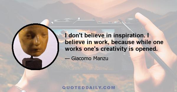 I don't believe in inspiration. I believe in work, because while one works one's creativity is opened.