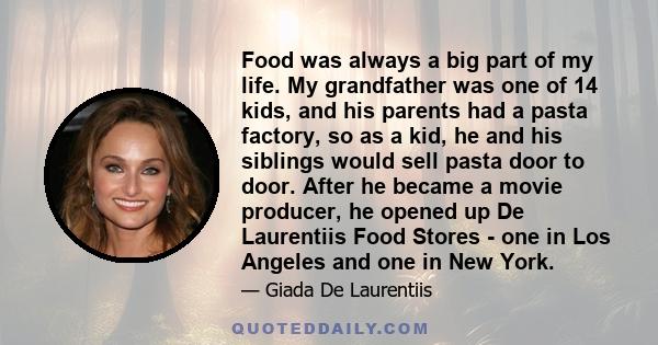 Food was always a big part of my life. My grandfather was one of 14 kids, and his parents had a pasta factory, so as a kid, he and his siblings would sell pasta door to door. After he became a movie producer, he opened