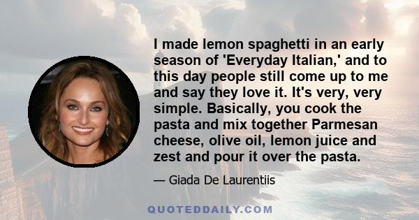 I made lemon spaghetti in an early season of 'Everyday Italian,' and to this day people still come up to me and say they love it. It's very, very simple. Basically, you cook the pasta and mix together Parmesan cheese,