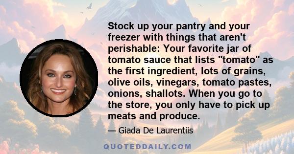 Stock up your pantry and your freezer with things that aren't perishable: Your favorite jar of tomato sauce that lists tomato as the first ingredient, lots of grains, olive oils, vinegars, tomato pastes, onions,