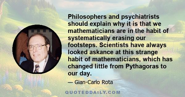 Philosophers and psychiatrists should explain why it is that we mathematicians are in the habit of systematically erasing our footsteps. Scientists have always looked askance at this strange habit of mathematicians,