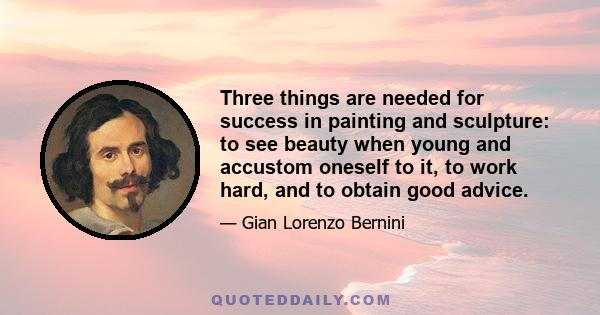 Three things are needed for success in painting and sculpture: to see beauty when young and accustom oneself to it, to work hard, and to obtain good advice.