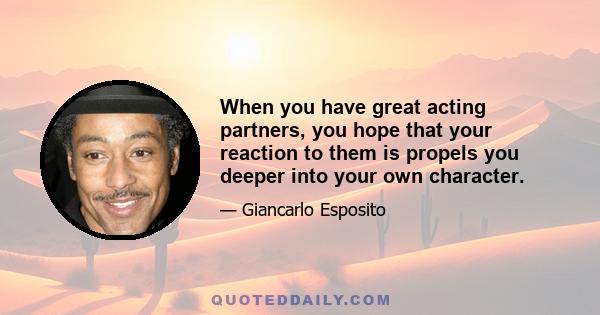 When you have great acting partners, you hope that your reaction to them is propels you deeper into your own character.