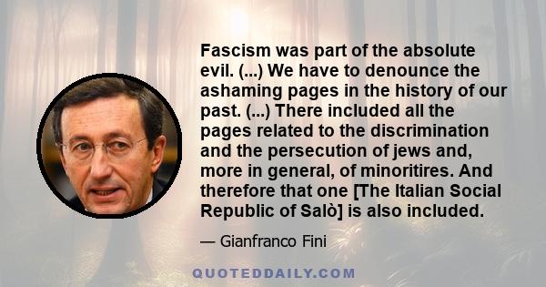 Fascism was part of the absolute evil. (...) We have to denounce the ashaming pages in the history of our past. (...) There included all the pages related to the discrimination and the persecution of jews and, more in