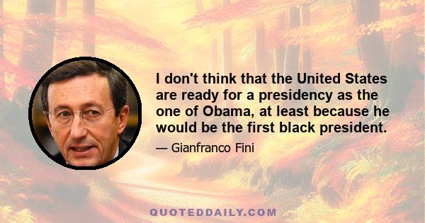 I don't think that the United States are ready for a presidency as the one of Obama, at least because he would be the first black president.