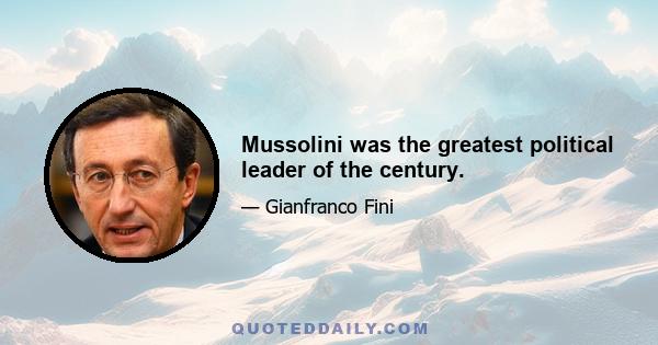 Mussolini was the greatest political leader of the century.