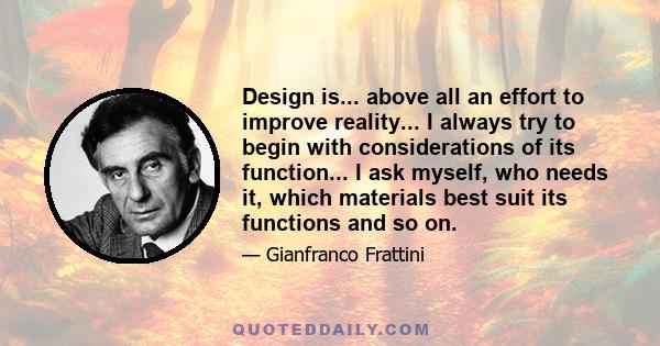 Design is... above all an effort to improve reality... I always try to begin with considerations of its function... I ask myself, who needs it, which materials best suit its functions and so on.