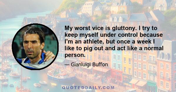 My worst vice is gluttony. I try to keep myself under control because I'm an athlete, but once a week I like to pig out and act like a normal person.