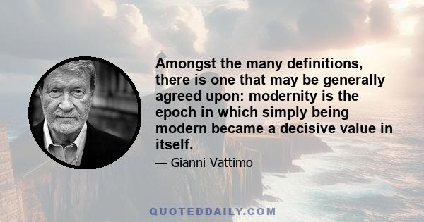 Amongst the many definitions, there is one that may be generally agreed upon: modernity is the epoch in which simply being modern became a decisive value in itself.