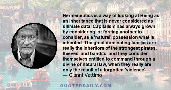 Hermeneutics is a way of looking at Being as an inheritance that is never considered as ultimate data. Capitalism has always grown by considering, or forcing another to consider, as a 'natural' possession what is