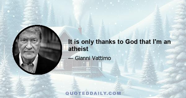 It is only thanks to God that I'm an atheist