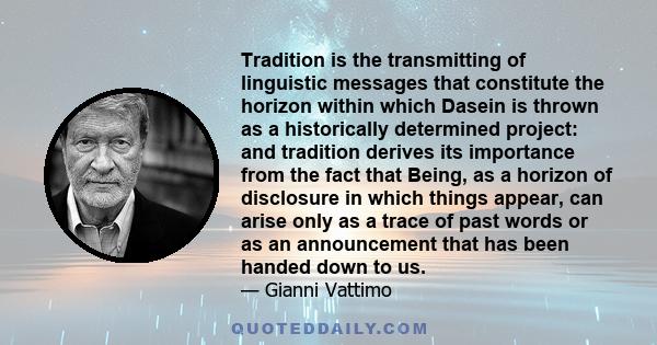 Tradition is the transmitting of linguistic messages that constitute the horizon within which Dasein is thrown as a historically determined project: and tradition derives its importance from the fact that Being, as a