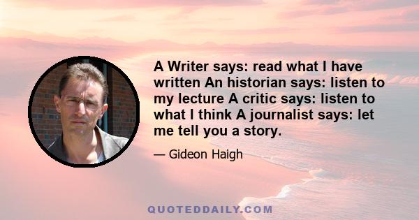 A Writer says: read what I have written An historian says: listen to my lecture A critic says: listen to what I think A journalist says: let me tell you a story.