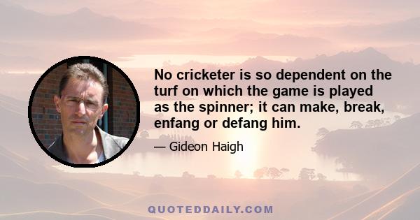 No cricketer is so dependent on the turf on which the game is played as the spinner; it can make, break, enfang or defang him.