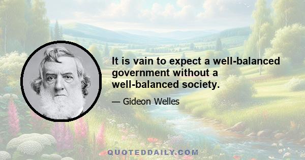 It is vain to expect a well-balanced government without a well-balanced society.