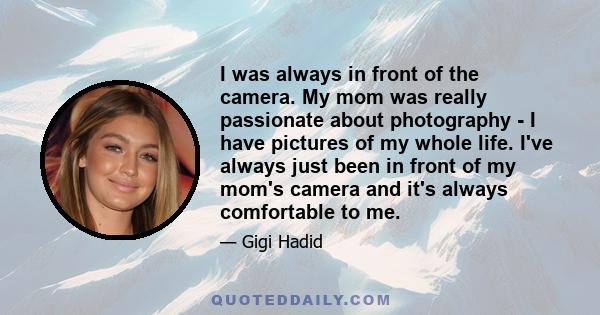 I was always in front of the camera. My mom was really passionate about photography - I have pictures of my whole life. I've always just been in front of my mom's camera and it's always comfortable to me.