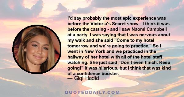 I'd say probably the most epic experience was before the Victoria's Secret show - I think it was before the casting - and I saw Naomi Campbell at a party. I was saying that I was nervous about my walk and she said Come