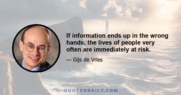 If information ends up in the wrong hands, the lives of people very often are immediately at risk.