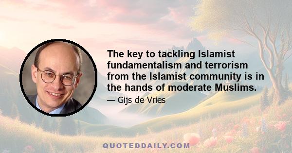 The key to tackling Islamist fundamentalism and terrorism from the Islamist community is in the hands of moderate Muslims.