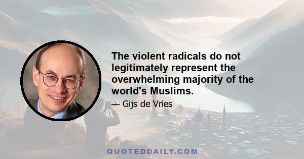 The violent radicals do not legitimately represent the overwhelming majority of the world's Muslims.