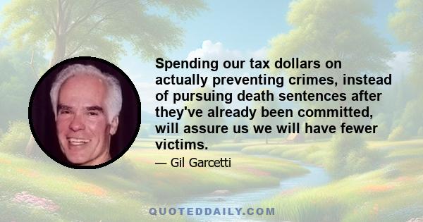 Spending our tax dollars on actually preventing crimes, instead of pursuing death sentences after they've already been committed, will assure us we will have fewer victims.