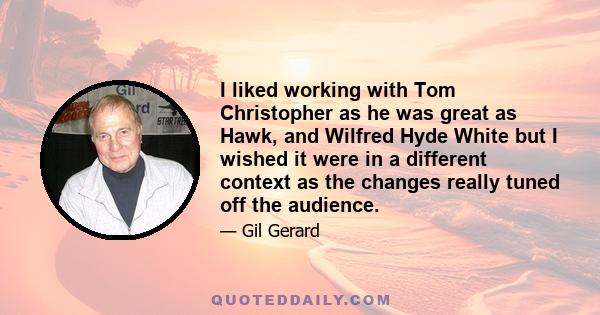 I liked working with Tom Christopher as he was great as Hawk, and Wilfred Hyde White but I wished it were in a different context as the changes really tuned off the audience.