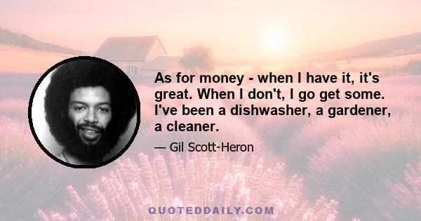 As for money - when I have it, it's great. When I don't, I go get some. I've been a dishwasher, a gardener, a cleaner.