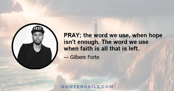 PRAY; the word we use, when hope isn't enough. The word we use when faith is all that is left.