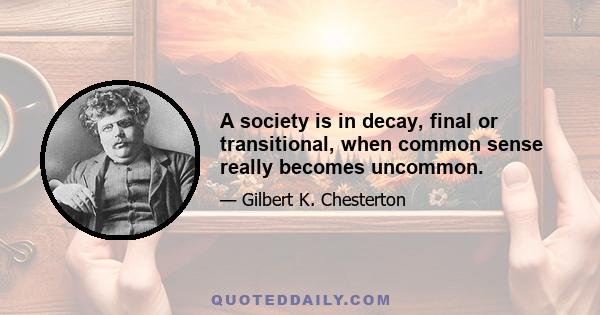 A society is in decay, final or transitional, when common sense really becomes uncommon.