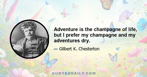 Adventure is the champagne of life, but I prefer my champagne and my adventures dry.