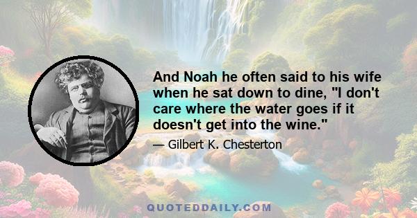 And Noah he often said to his wife when he sat down to dine, I don't care where the water goes if it doesn't get into the wine.