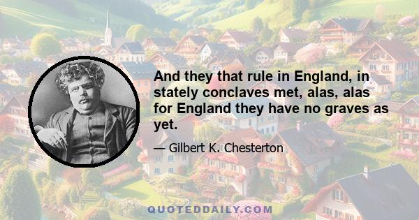 And they that rule in England, in stately conclaves met, alas, alas for England they have no graves as yet.