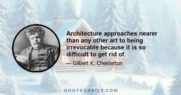 Architecture approaches nearer than any other art to being irrevocable because it is so difficult to get rid of.