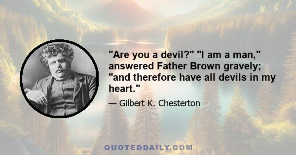Are you a devil? I am a man, answered Father Brown gravely; and therefore have all devils in my heart.