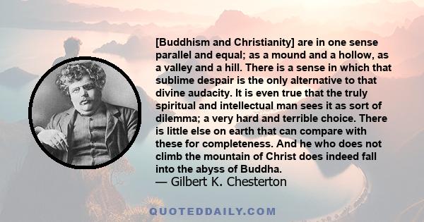 [Buddhism and Christianity] are in one sense parallel and equal; as a mound and a hollow, as a valley and a hill. There is a sense in which that sublime despair is the only alternative to that divine audacity. It is