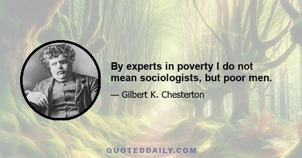 By experts in poverty I do not mean sociologists, but poor men.