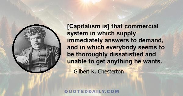 [Capitalism is] that commercial system in which supply immediately answers to demand, and in which everybody seems to be thoroughly dissatisfied and unable to get anything he wants.