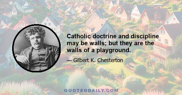 Catholic doctrine and discipline may be walls; but they are the walls of a playground.